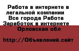 Работа в интернете в легальной компании. - Все города Работа » Заработок в интернете   . Орловская обл.